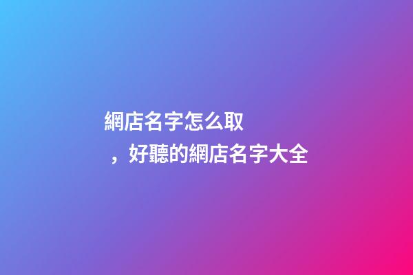 網店名字怎么取，好聽的網店名字大全-第1張-店鋪起名-玄機派